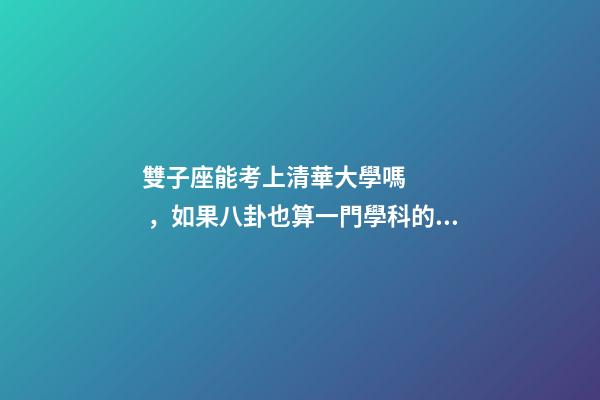 雙子座能考上清華大學嗎，如果八卦也算一門學科的話-第1張-觀點-玄機派